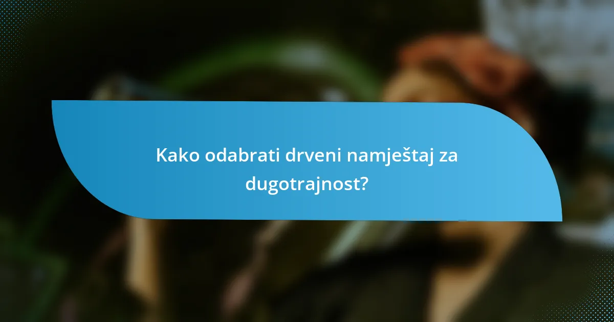 Kako odabrati drveni namještaj za dugotrajnost?